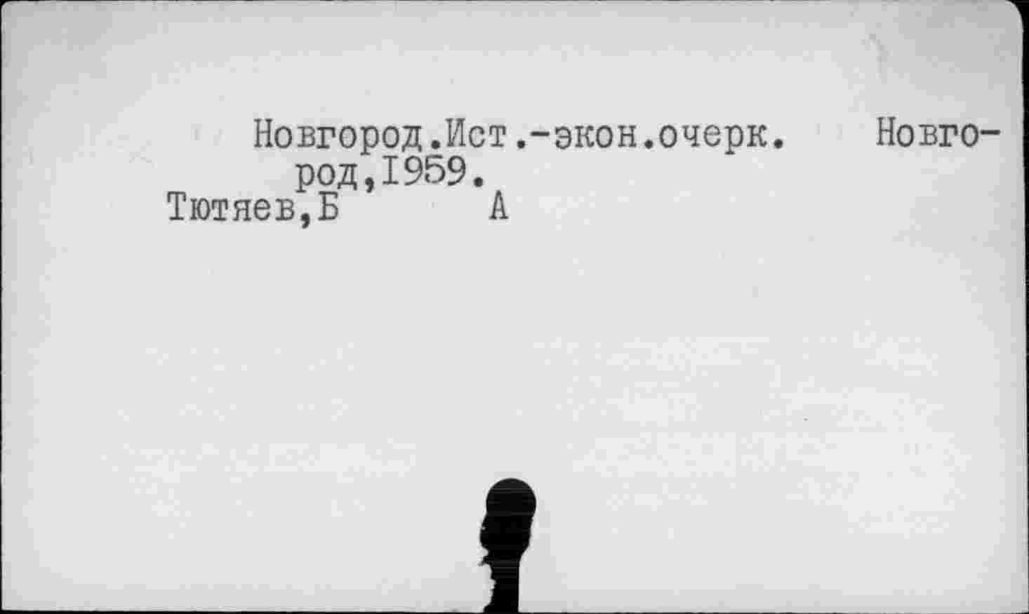 ﻿Новгород.Ист.-экон.очерк. Новгород, 1959.
Тютяев,Б А